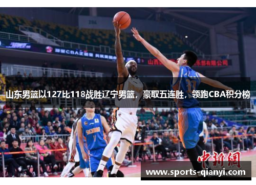 山东男篮以127比118战胜辽宁男篮，豪取五连胜，领跑CBA积分榜