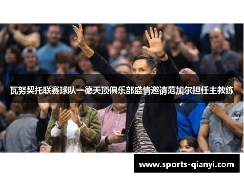 瓦努契托联赛球队一德天顶俱乐部盛情邀请范加尔担任主教练