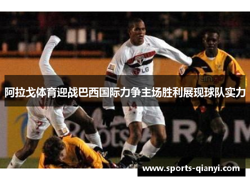阿拉戈体育迎战巴西国际力争主场胜利展现球队实力